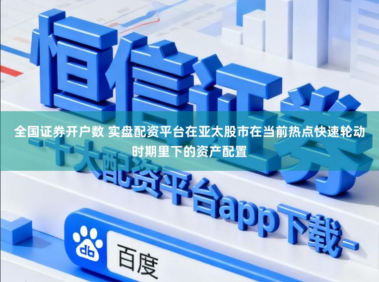 全国证券开户数 实盘配资平台在亚太股市在当前热点快速轮动时期里下的资产配置