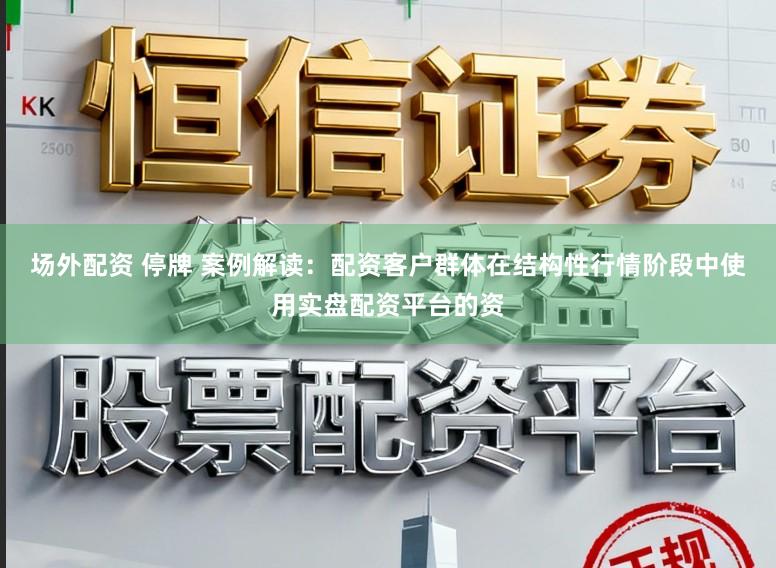 场外配资 停牌 案例解读:配资客户群体在结构性行情阶段中使用实盘配资平台的资