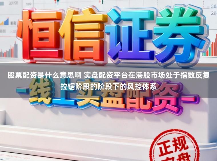 股票配资是什么意思啊 实盘配资平台在港股市场处于指数反复拉锯阶段的阶段下的风控体系