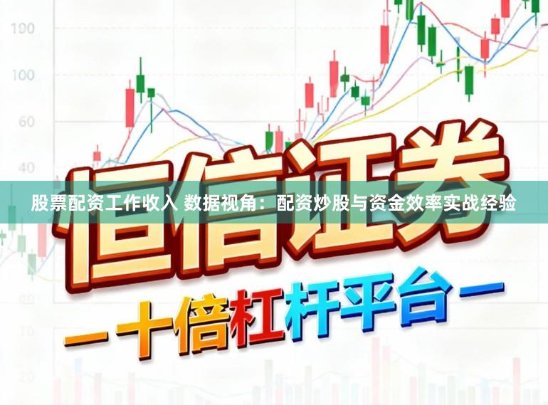 股票配资工作收入 数据视角：配资炒股与资金效率实战经验