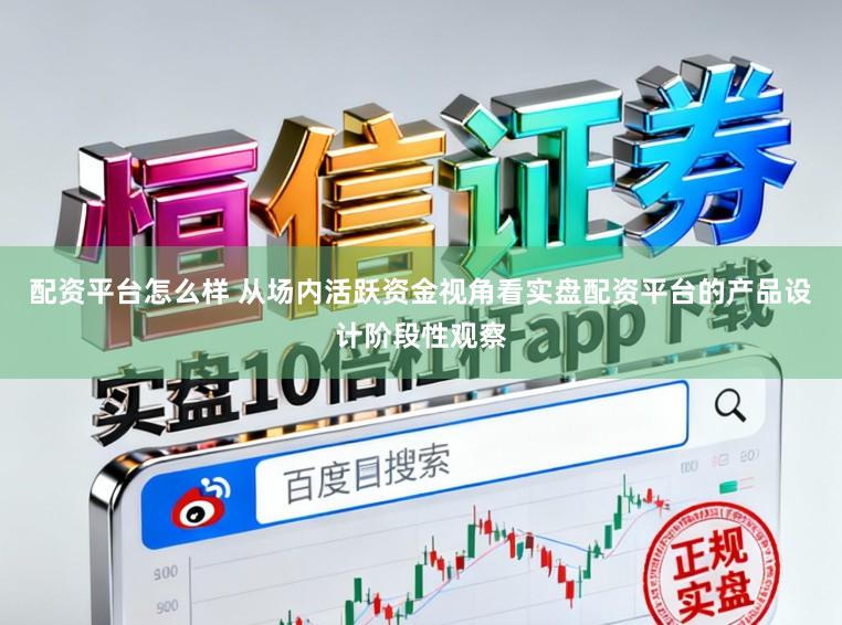 配资平台怎么样 从场内活跃资金视角看实盘配资平台的产品设计阶段性观察