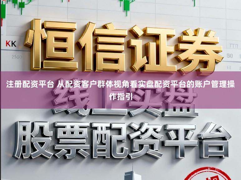 注册配资平台 从配资客户群体视角看实盘配资平台的账户管理操作指引