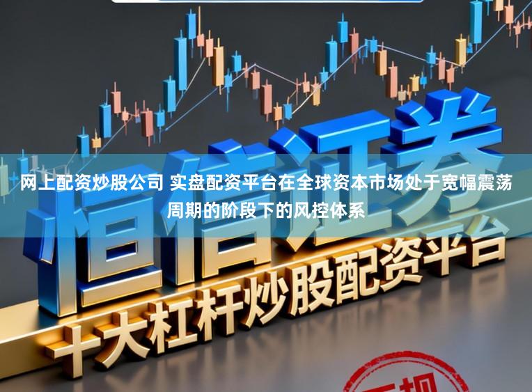 网上配资炒股公司 实盘配资平台在全球资本市场处于宽幅震荡周期的阶段下的风控体系