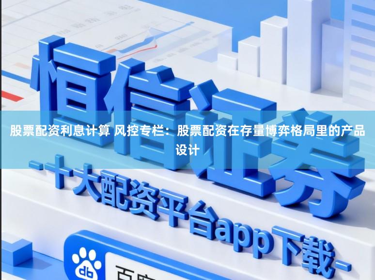 股票配资利息计算 风控专栏：股票配资在存量博弈格局里的产品设计