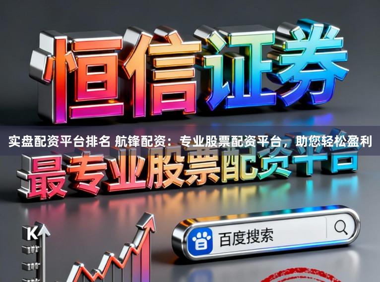 实盘配资平台排名 航锋配资：专业股票配资平台，助您轻松盈利