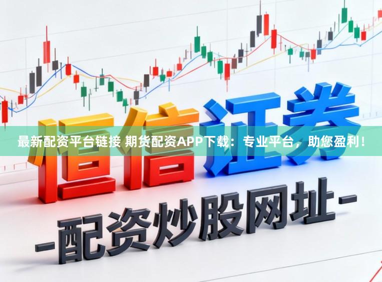 最新配资平台链接 期货配资APP下载：专业平台，助您盈利！