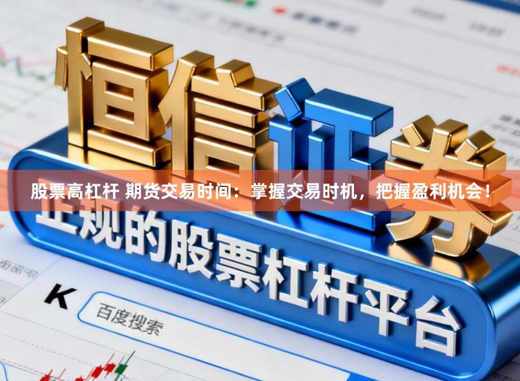 股票高杠杆 期货交易时间：掌握交易时机，把握盈利机会！