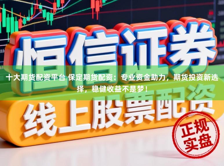 十大期货配资平台 保定期货配资：专业资金助力，期货投资新选择，稳健收益不是梦！