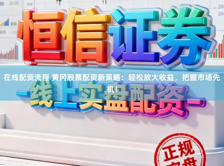 在线配资流程 黄冈股票配资新策略：轻松放大收益，把握市场先机！
