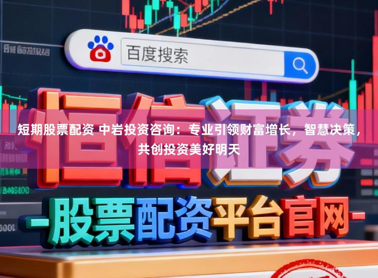 短期股票配资 中岩投资咨询：专业引领财富增长，智慧决策，共创投资美好明天