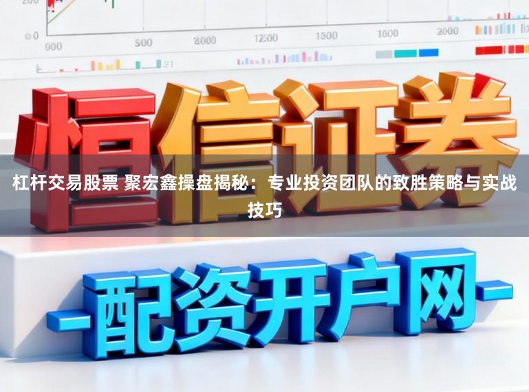 杠杆交易股票 聚宏鑫操盘揭秘：专业投资团队的致胜策略与实战技巧