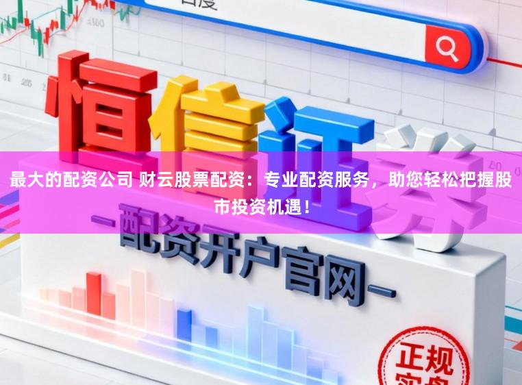 最大的配资公司 财云股票配资：专业配资服务，助您轻松把握股市投资机遇！