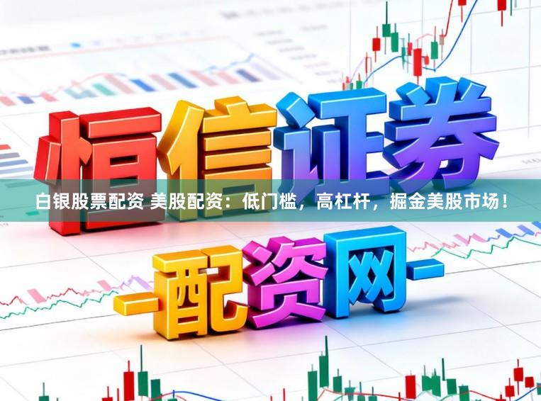 白银股票配资 美股配资：低门槛，高杠杆，掘金美股市场！