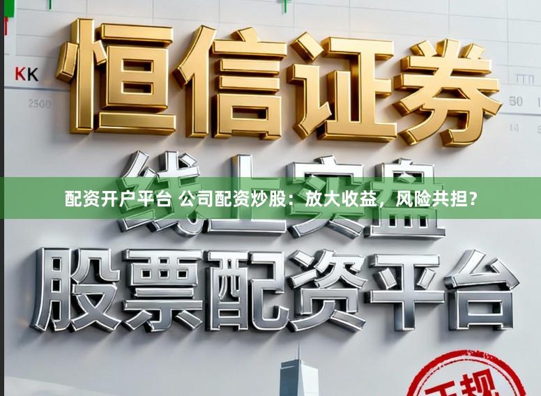 配资开户平台 公司配资炒股：放大收益，风险共担？