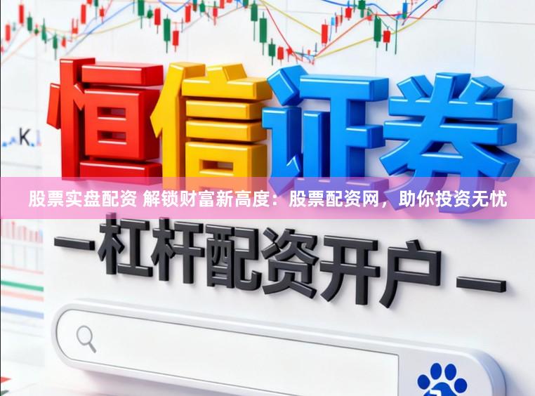 股票实盘配资 解锁财富新高度：股票配资网，助你投资无忧