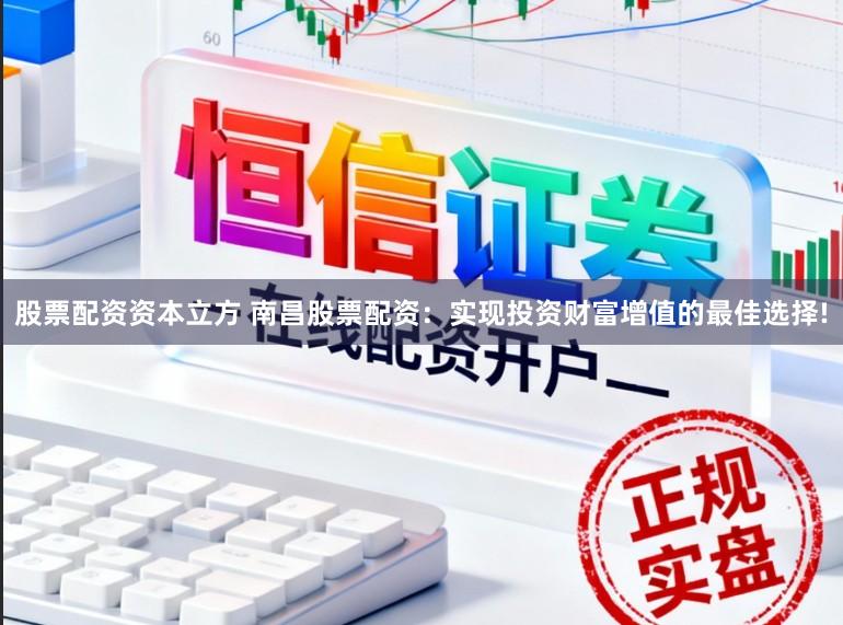 股票配资资本立方 南昌股票配资：实现投资财富增值的最佳选择!