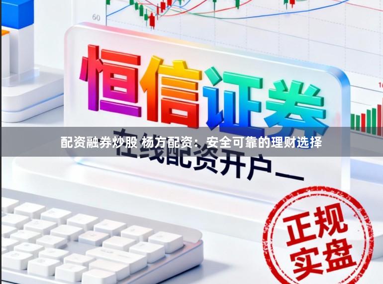 配资融券炒股 杨方配资：安全可靠的理财选择