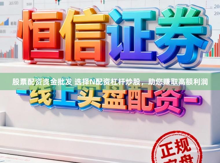 股票配资资金批发 选择N配资杠杆炒股，助您赚取高额利润