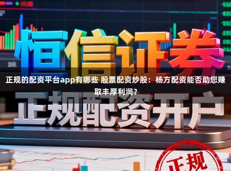 正规的配资平台app有哪些 股票配资炒股：杨方配资能否助您赚取丰厚利润？
