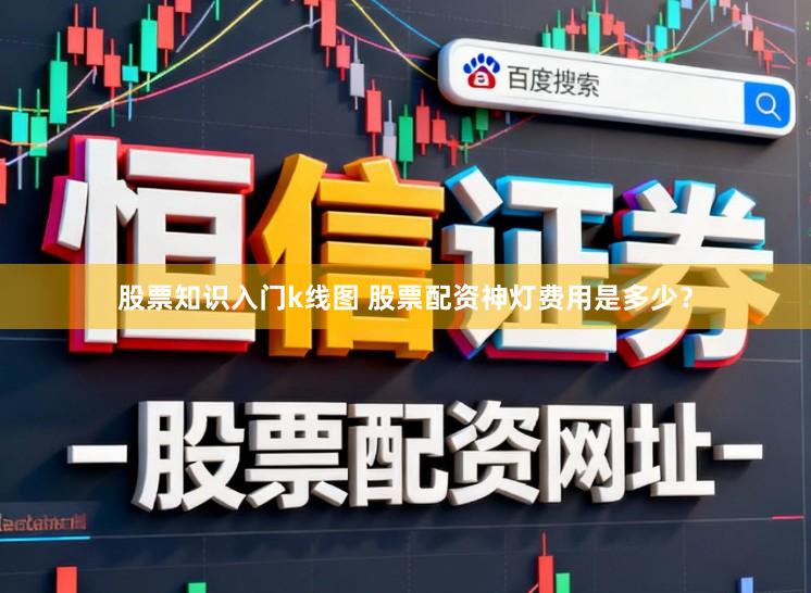 股票知识入门k线图 股票配资神灯费用是多少？