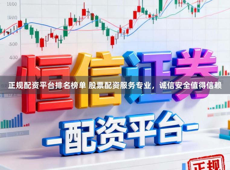 正规配资平台排名榜单 股票配资服务专业，诚信安全值得信赖