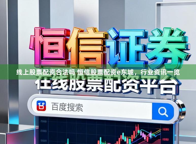 线上股票配资合法吗 恒信股票配资e东城，行业资讯一览