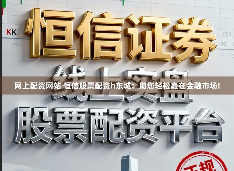 网上配资网站 恒信股票配资h东城：助您轻松赢在金融市场!