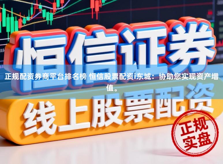 正规配资券商平台排名榜 恒信股票配资i东城：协助您实现资产增值。
