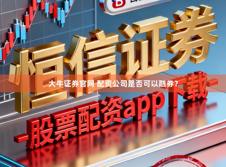 大牛证券官网 配资公司是否可以融券?