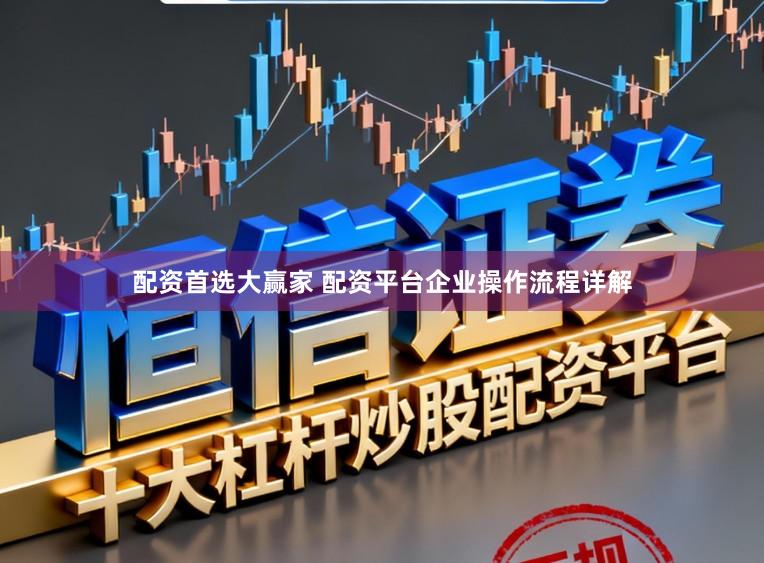 配资首选大赢家 配资平台企业操作流程详解