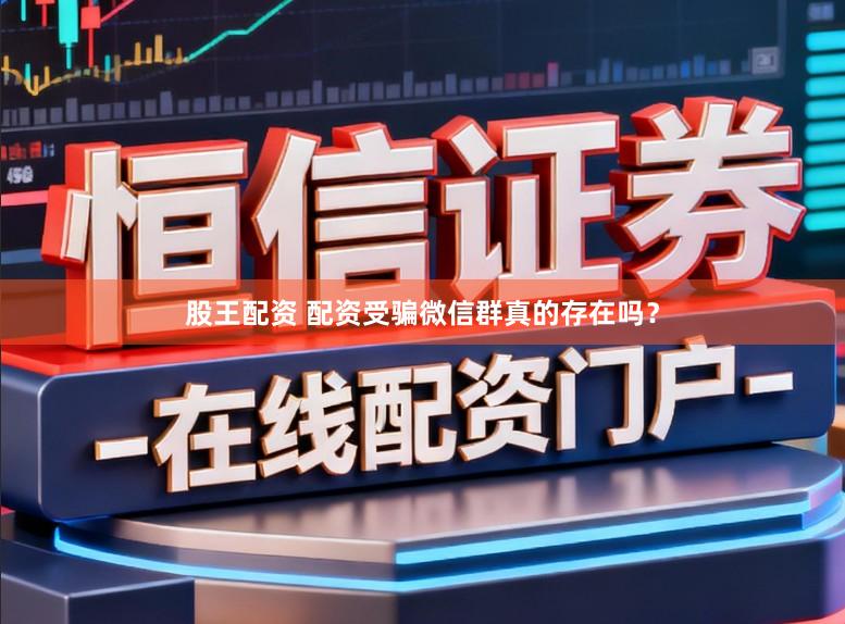 股王配资 配资受骗微信群真的存在吗？