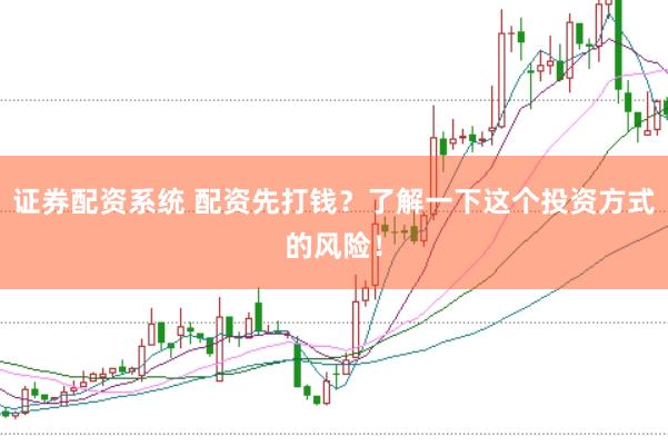 证券配资系统 配资先打钱？了解一下这个投资方式的风险！