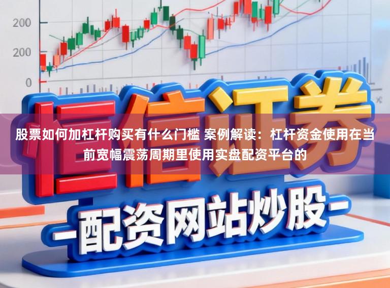 股票如何加杠杆购买有什么门槛 案例解读:杠杆资金使用在当前宽幅震荡周期里使用实盘配资平台的