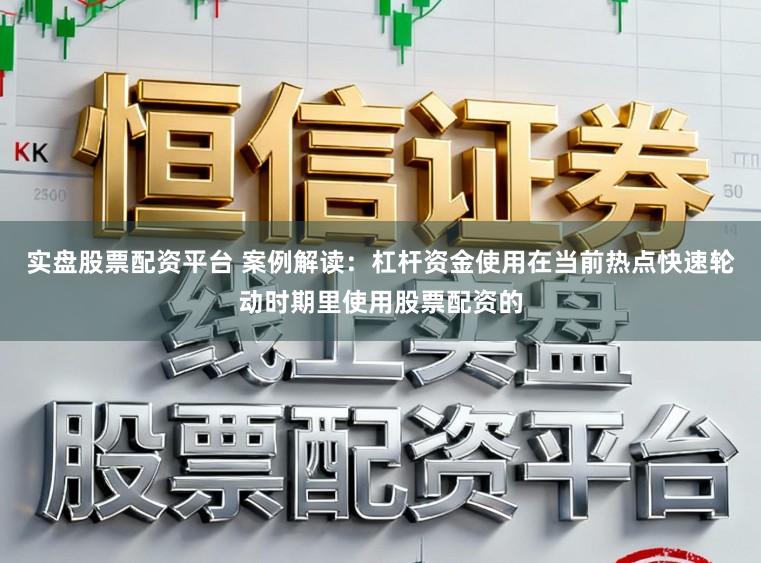 实盘股票配资平台 案例解读：杠杆资金使用在当前热点快速轮动时期里使用股票配资的