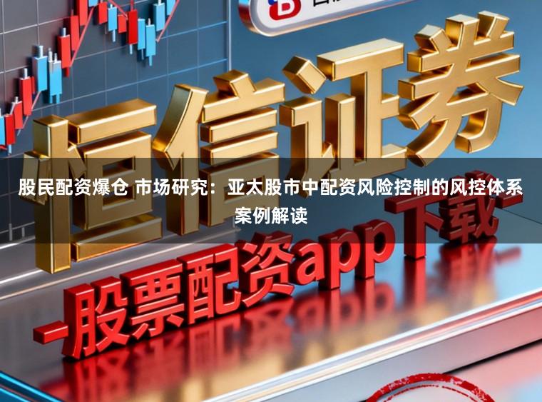 股民配资爆仓 市场研究：亚太股市中配资风险控制的风控体系案例解读