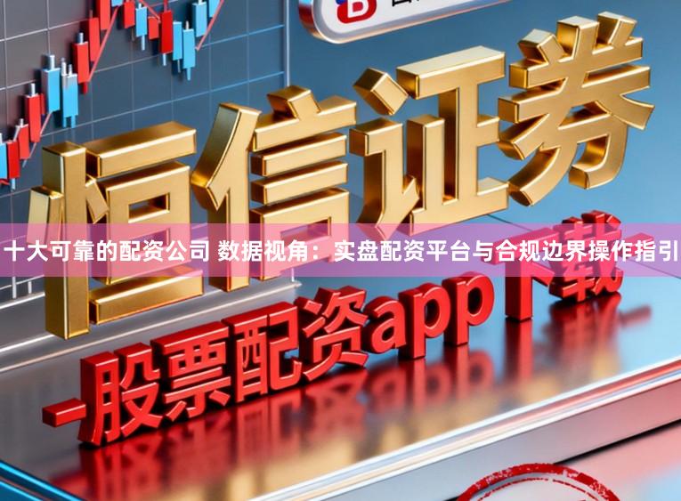 十大可靠的配资公司 数据视角：实盘配资平台与合规边界操作指引