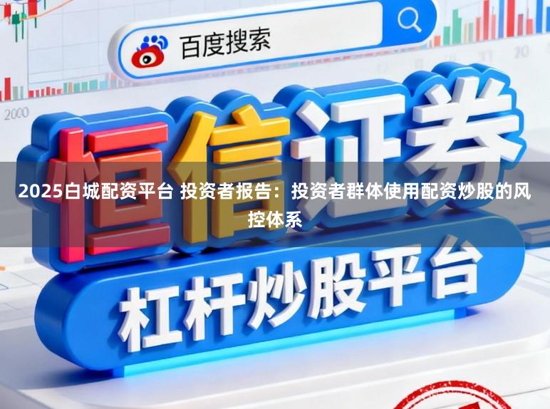 2025白城配资平台 投资者报告：投资者群体使用配资炒股的风控体系