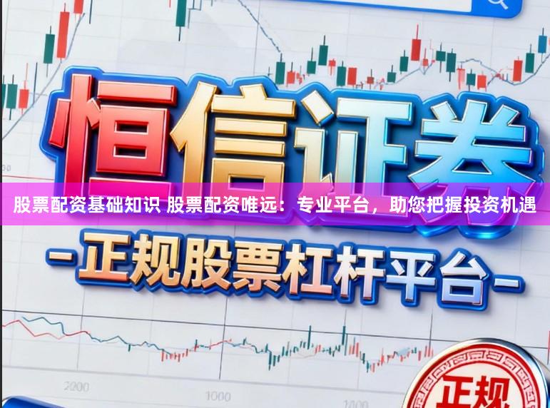 股票配资基础知识 股票配资唯远：专业平台，助您把握投资机遇