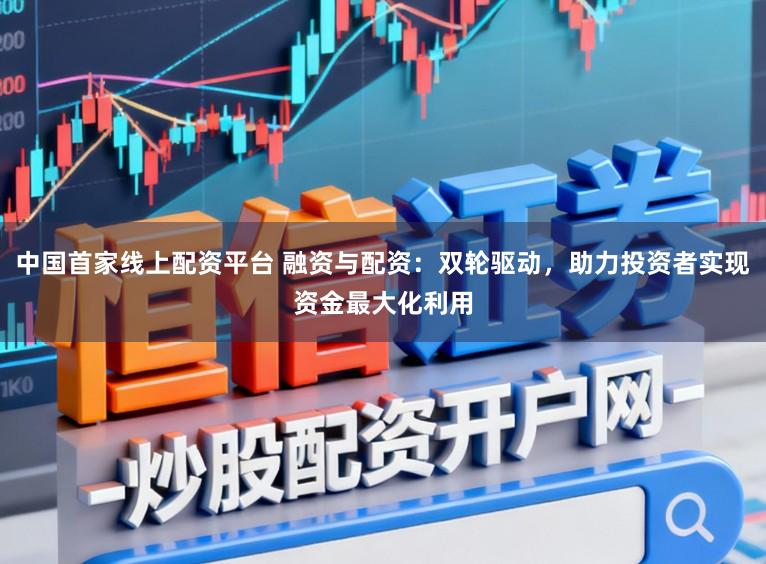 中国首家线上配资平台 融资与配资：双轮驱动，助力投资者实现资金最大化利用