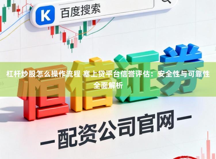 杠杆炒股怎么操作流程 塞上贷平台信誉评估：安全性与可靠性全面解析