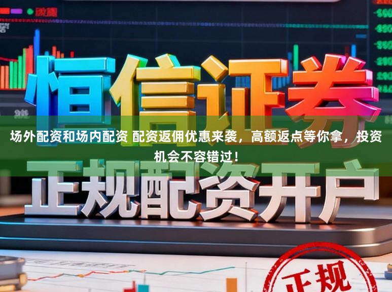 场外配资和场内配资 配资返佣优惠来袭，高额返点等你拿，投资机会不容错过！