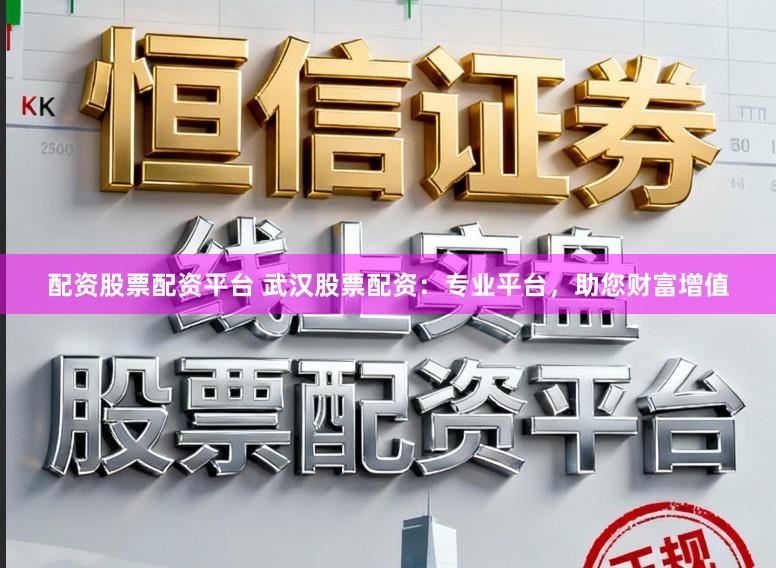 配资股票配资平台 武汉股票配资：专业平台，助您财富增值