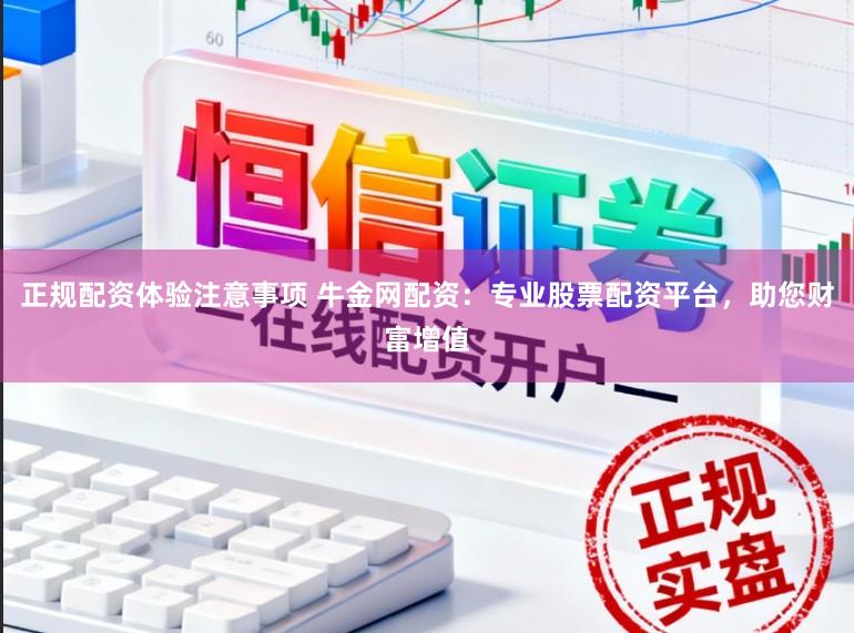 正规配资体验注意事项 牛金网配资：专业股票配资平台，助您财富增值
