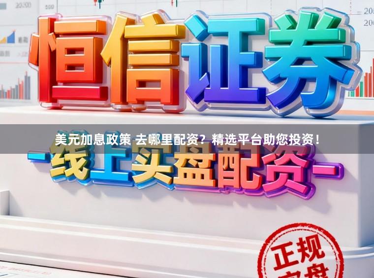 美元加息政策 去哪里配资？精选平台助您投资！