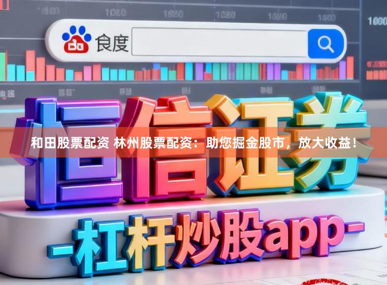 和田股票配资 林州股票配资:助您掘金股市,放大收益!