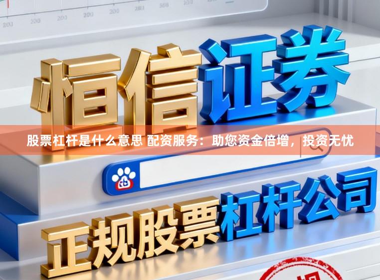 股票杠杆是什么意思 配资服务：助您资金倍增，投资无忧