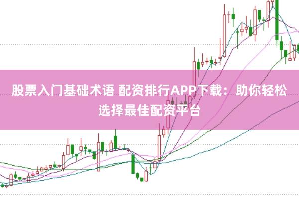 股票入门基础术语 配资排行APP下载:助你轻松选择最佳配资平台